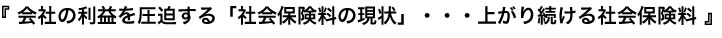 『 会社の利益を圧迫する「社会保険料の現状」・・・上がり続ける社会保険料 』